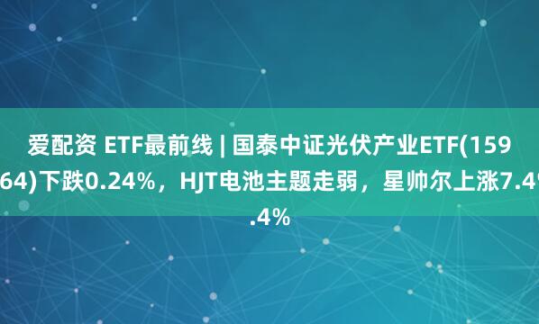 爱配资 ETF最前线 | 国泰中证光伏产业ETF(159864)下跌0.24%，HJT电池主题走弱，星帅尔上涨7.4%