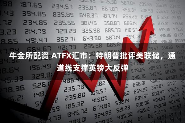牛金所配资 ATFX汇市：特朗普批评美联储，通道线支撑英镑大反弹