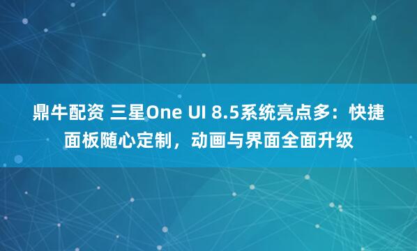 鼎牛配资 三星One UI 8.5系统亮点多：快捷面板随心定制，动画与界面全面升级