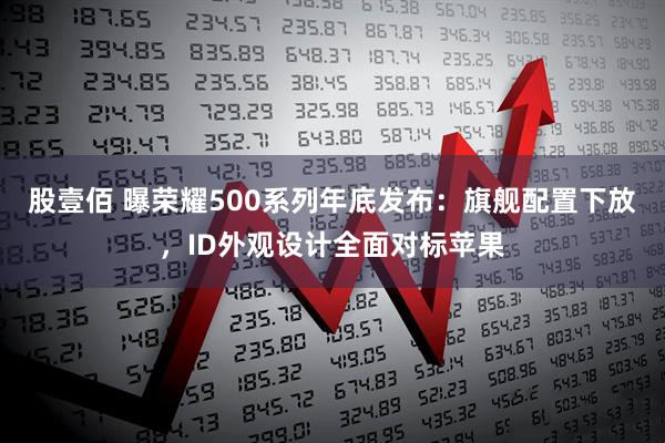 股壹佰 曝荣耀500系列年底发布：旗舰配置下放，ID外观设计全面对标苹果
