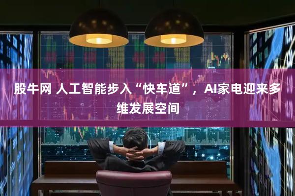 股牛网 人工智能步入“快车道”，AI家电迎来多维发展空间