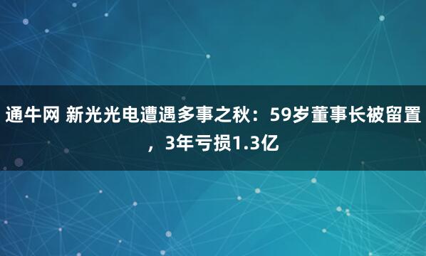 通牛网 新光光电遭遇多事之秋：59岁董事长被留置，3年亏损1.3亿