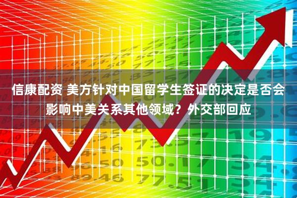 信康配资 美方针对中国留学生签证的决定是否会影响中美关系其他领域？外交部回应