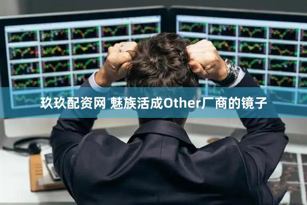 玖玖配资网 魅族活成Other厂商的镜子