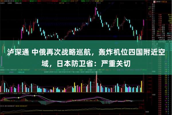 泸深通 中俄再次战略巡航，轰炸机位四国附近空域，日本防卫省：严重关切