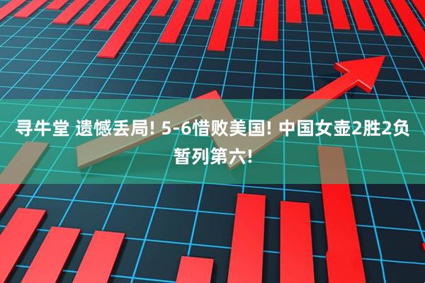寻牛堂 遗憾丢局! 5-6惜败美国! 中国女壶2胜2负暂列第六!