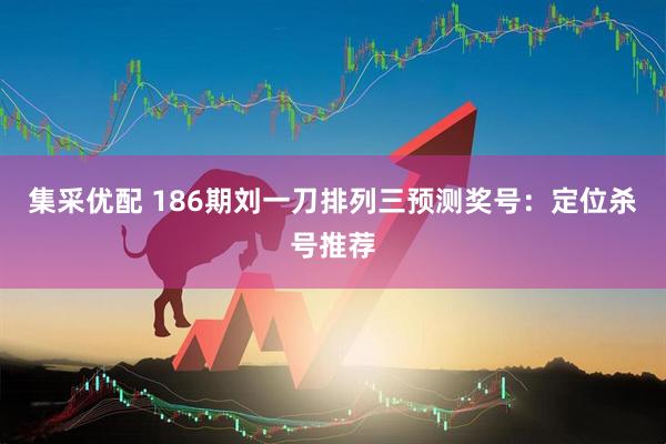 集采优配 186期刘一刀排列三预测奖号：定位杀号推荐